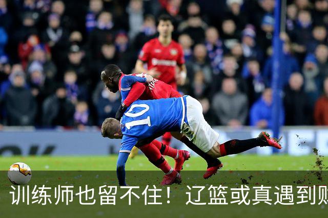 训练师也留不住！辽篮或真遇到财务危机，赵继伟付豪也不是不能卖